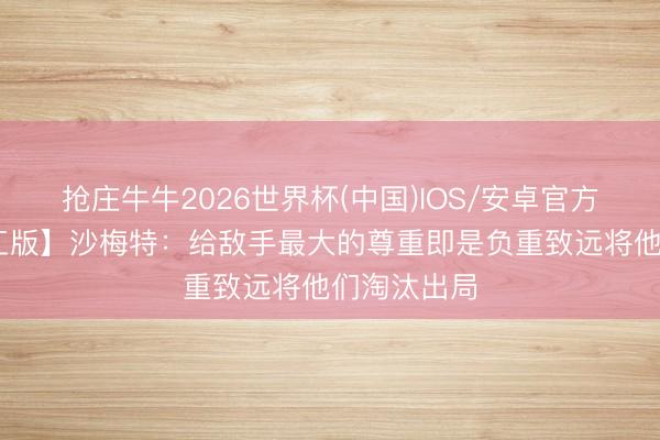 抢庄牛牛2026世界杯(中国)IOS/安卓官方下载 【竣工版】沙梅特：给敌手最大的尊重即是负重致远将他们淘汰出局