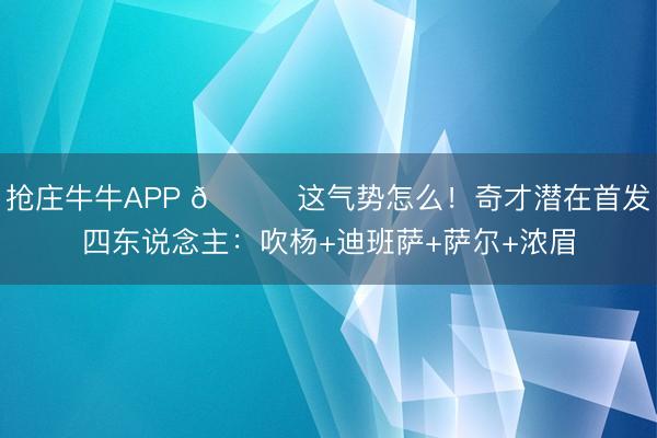 抢庄牛牛APP 👀这气势怎么！奇才潜在首发四东说念主：吹杨+迪班萨+萨尔+浓眉