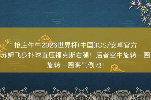 抢庄牛牛2026世界杯(中国)IOS/安卓官方下载 说念苏姆飞身扑球直压福克斯右腿！后者空中旋转一圈晦气倒地！