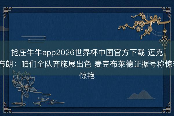 抢庄牛牛app2026世界杯中国官方下载 迈克·布朗：咱们全队齐施展出色 麦克布莱德证据号称惊艳