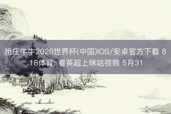 抢庄牛牛2026世界杯(中国)IOS/安卓官方下载 818体育: 看英超上咪咕视频 5月31