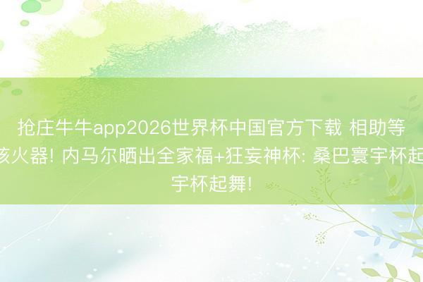 抢庄牛牛app2026世界杯中国官方下载 相助等于核火器! 内马尔晒出全家福+狂妄神杯: 桑巴寰宇杯起舞!