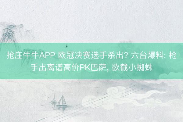 抢庄牛牛APP 欧冠决赛选手杀出? 六台爆料: 枪手出离谱高价PK巴萨， 欲截小蜘蛛