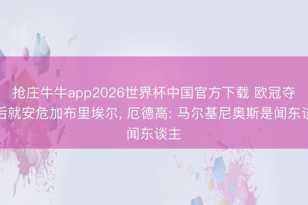 抢庄牛牛app2026世界杯中国官方下载 欧冠夺冠后就安危加布里埃尔， 厄德高: 马尔基尼奥斯是闻东谈主