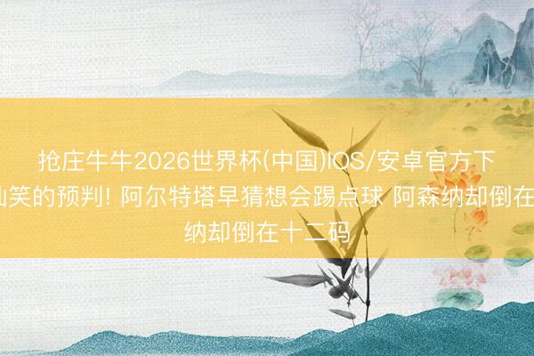 抢庄牛牛2026世界杯(中国)IOS/安卓官方下载 最讪笑的预判! 阿尔特塔早猜想会踢点球 阿森纳却倒在十二码