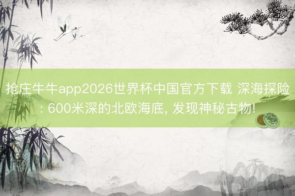 抢庄牛牛app2026世界杯中国官方下载 深海探险: 600米深的北欧海底， 发现神秘古物!