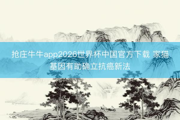 抢庄牛牛app2026世界杯中国官方下载 家猫基因有助确立抗癌新法