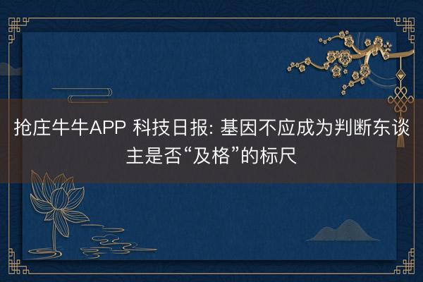 抢庄牛牛APP 科技日报: 基因不应成为判断东谈主是否“及格”的标尺