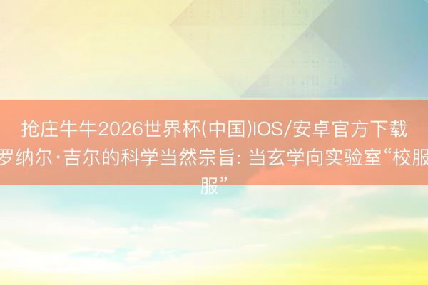 抢庄牛牛2026世界杯(中国)IOS/安卓官方下载 罗纳尔·吉尔的科学当然宗旨: 当玄学向实验室“校服”