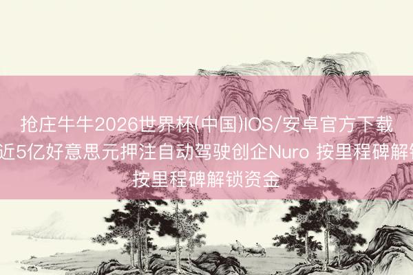 抢庄牛牛2026世界杯(中国)IOS/安卓官方下载 Uber近5亿好意思元押注自动驾驶创企Nuro 按里程碑解锁资金