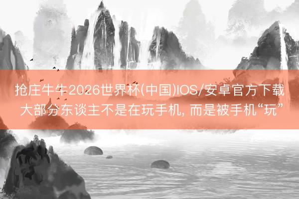 抢庄牛牛2026世界杯(中国)IOS/安卓官方下载 大部分东谈主不是在玩手机， 而是被手机“玩”