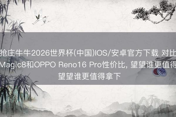 抢庄牛牛2026世界杯(中国)IOS/安卓官方下载 对比荣耀Magic8和OPPO Reno16 Pro性价比， 望望谁更值得拿下
