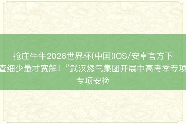 抢庄牛牛2026世界杯(中国)IOS/安卓官方下载 “查细少量才宽解！”武汉燃气集团开展中高考季专项安检