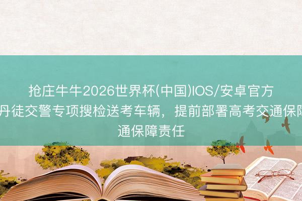抢庄牛牛2026世界杯(中国)IOS/安卓官方下载 丹徒交警专项搜检送考车辆,提前部署高考交通保障责任