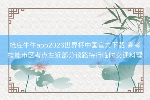 抢庄牛牛app2026世界杯中国官方下载 高考技能市区考点左近部分谈路持行临时交通料理