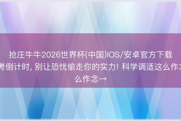 抢庄牛牛2026世界杯(中国)IOS/安卓官方下载 高考倒计时， 别让恐忧偷走你的实力! 科学调适这么作念→
