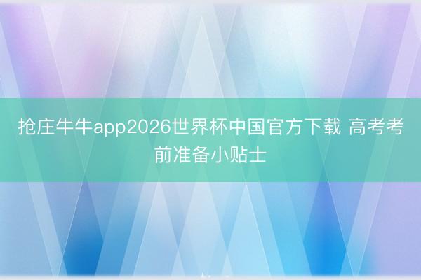 抢庄牛牛app2026世界杯中国官方下载 高考考前准备小贴士