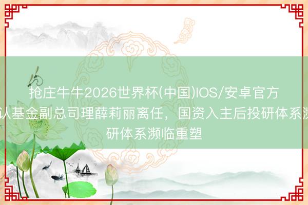 抢庄牛牛2026世界杯(中国)IOS/安卓官方下载 确认基金副总司理薛莉丽离任，国资入主后投研体系濒临重塑
