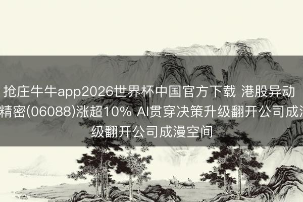 抢庄牛牛app2026世界杯中国官方下载 港股异动 | 鸿腾精密(06088)涨超10% AI贯穿决策升级翻开公司成漫空间
