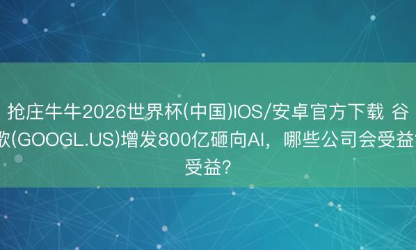 抢庄牛牛2026世界杯(中国)IOS/安卓官方下载 谷歌(GOOGL.US)增发800亿砸向AI，哪些公司会受益？