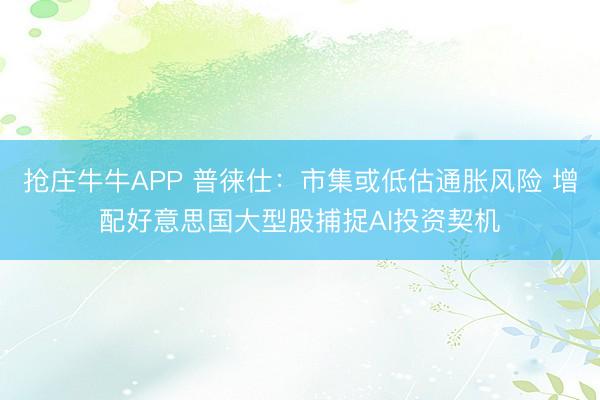 抢庄牛牛APP 普徕仕：市集或低估通胀风险 增配好意思国大型股捕捉AI投资契机