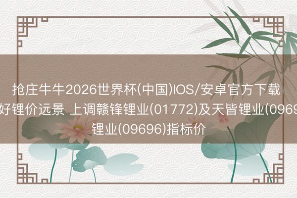 抢庄牛牛2026世界杯(中国)IOS/安卓官方下载 花旗：看好锂价远景 上调赣锋锂业(01772)及天皆锂业(09696)指标价