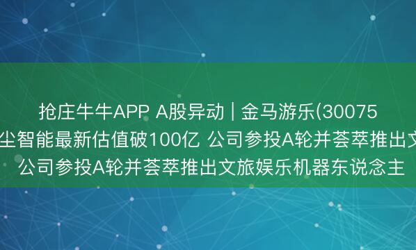 抢庄牛牛APP A股异动 | 金马游乐(300756.SZ)早盘涨超8% 星尘智能最新估值破100亿 公司参投A轮并荟萃推出文旅娱乐机器东说念主