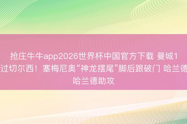 抢庄牛牛app2026世界杯中国官方下载 曼城1-0超过切尔西！塞梅尼奥“神龙摆尾”脚后跟破门 哈兰德助攻