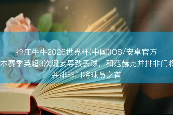 抢庄牛牛2026世界杯(中国)IOS/安卓官方下载 索博本赛季英超3次诞妄导致丢球，和范赫克并排非门将球员之首