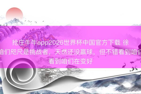 抢庄牛牛app2026世界杯中国官方下载 徐正源：咱们咫尺是挑战者，天然还没赢球，但不错看到咱们在变好