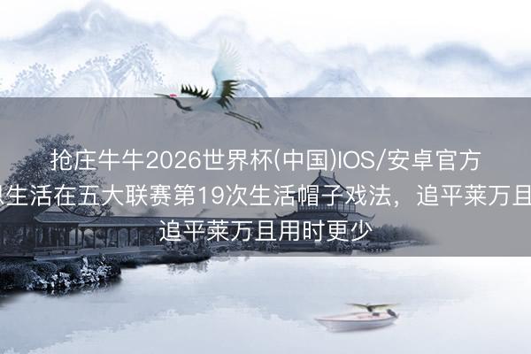 抢庄牛牛2026世界杯(中国)IOS/安卓官方下载 凯恩生活在五大联赛第19次生活帽子戏法，追平莱万且用时更少
