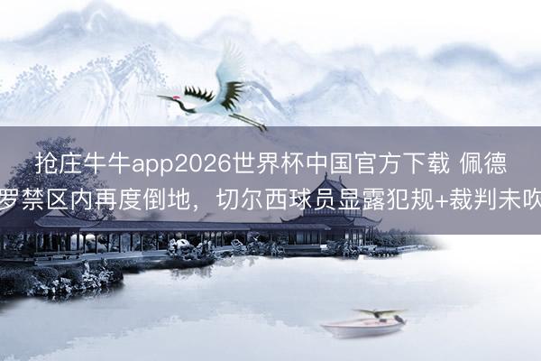 抢庄牛牛app2026世界杯中国官方下载 佩德罗禁区内再度倒地，切尔西球员显露犯规+裁判未吹