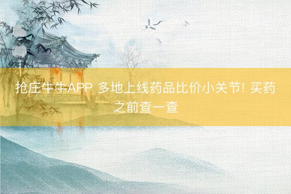 抢庄牛牛APP 多地上线药品比价小关节! 买药之前查一查