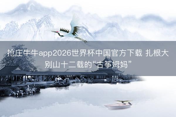 抢庄牛牛app2026世界杯中国官方下载 扎根大别山十二载的“古筝姆妈”