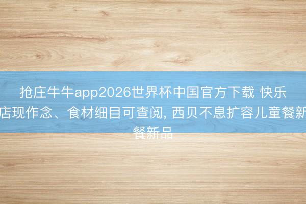 抢庄牛牛app2026世界杯中国官方下载 快乐门店现作念、食材细目可查阅， 西贝不息扩容儿童餐新品