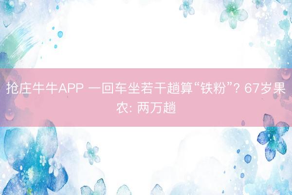 抢庄牛牛APP 一回车坐若干趟算“铁粉”? 67岁果农: 两万趟
