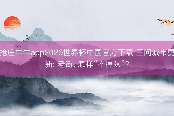 抢庄牛牛app2026世界杯中国官方下载 三问城市更新: 老街， 怎样“不掉队”?