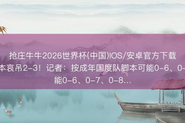 抢庄牛牛2026世界杯(中国)IOS/安卓官方下载 U17战日本哀吊2-3！记者：按成年国度队脚本可能0-6、0-7、0-8…