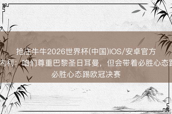 抢庄牛牛2026世界杯(中国)IOS/安卓官方下载 马丁内利：咱们尊重巴黎圣日耳曼，但会带着必胜心态踢欧冠决赛