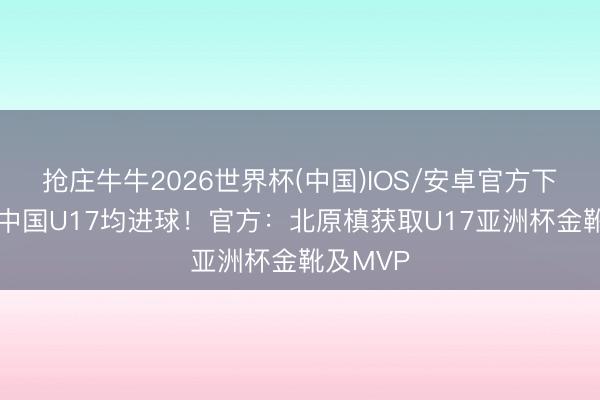 抢庄牛牛2026世界杯(中国)IOS/安卓官方下载 两战中国U17均进球！官方：北原槙获取U17亚洲杯金靴及MVP