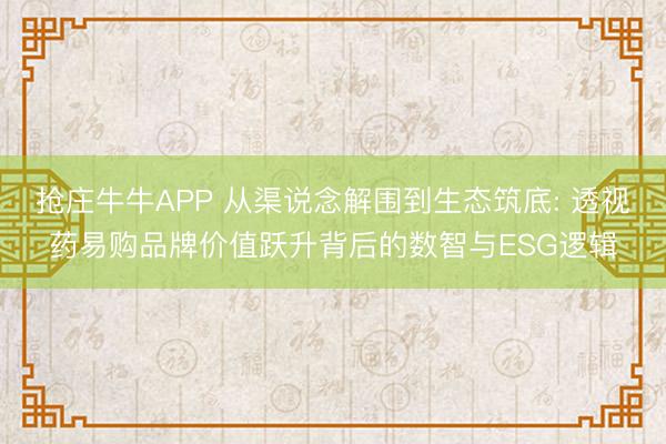 抢庄牛牛APP 从渠说念解围到生态筑底: 透视药易购品牌价值跃升背后的数智与ESG逻辑