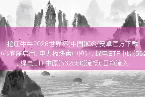 抢庄牛牛2026世界杯(中国)IOS/安卓官方下载 大家首个预制算力中心底座启用， 电力板块盘中拉升， 绿电ETF中原(562550)流畅6日净流入