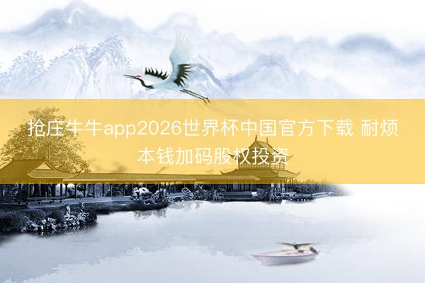 抢庄牛牛app2026世界杯中国官方下载 耐烦本钱加码股权投资
