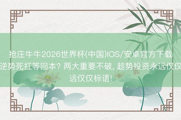 抢庄牛牛2026世界杯(中国)IOS/安卓官方下载 还在逆势死扛等回本? 两大重要不破， 趁势投资永远仅仅标语!