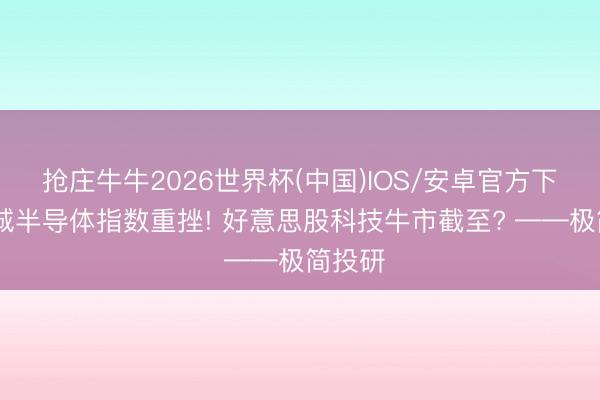 抢庄牛牛2026世界杯(中国)IOS/安卓官方下载 费城半导体指数重挫! 好意思股科技牛市截至? ——极简投研