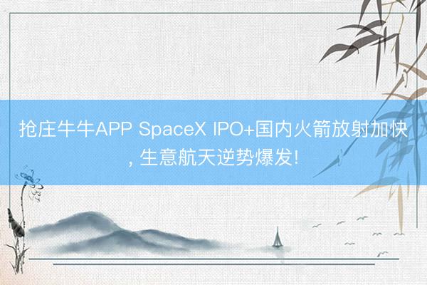抢庄牛牛APP SpaceX IPO+国内火箭放射加快， 生意航天逆势爆发!