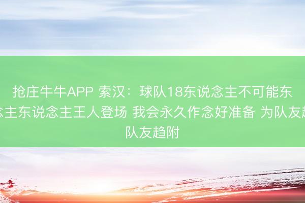 抢庄牛牛APP 索汉：球队18东说念主不可能东说念主东说念主王人登场 我会永久作念好准备 为队友趋附