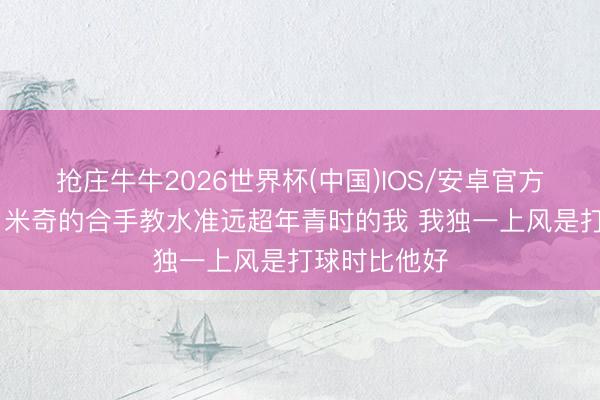 抢庄牛牛2026世界杯(中国)IOS/安卓官方下载 面包：米奇的合手教水准远超年青时的我 我独一上风是打球时比他好