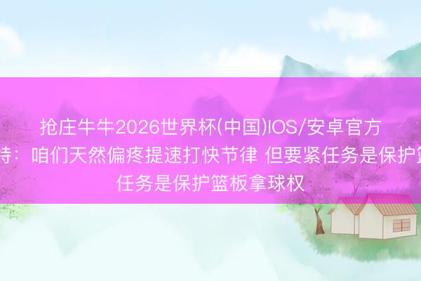 抢庄牛牛2026世界杯(中国)IOS/安卓官方下载 科内特：咱们天然偏疼提速打快节律 但要紧任务是保护篮板拿球权