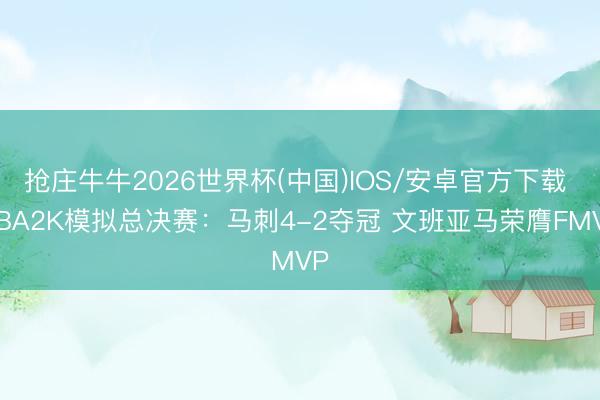 抢庄牛牛2026世界杯(中国)IOS/安卓官方下载 NBA2K模拟总决赛：马刺4-2夺冠 文班亚马荣膺FMVP
